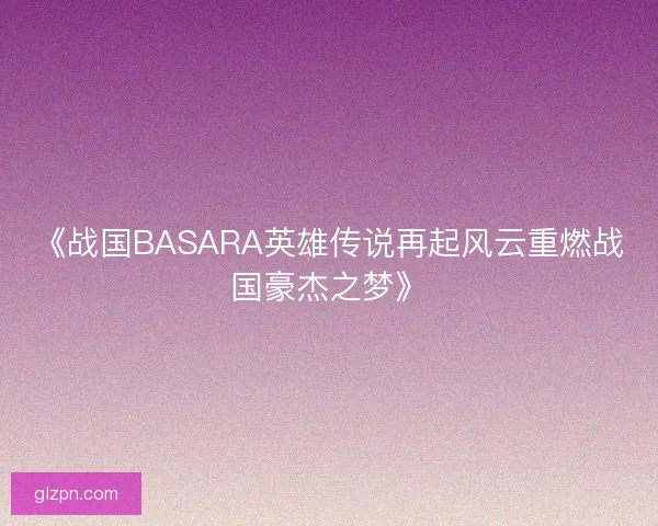《战国BASARA英雄传说再起风云重燃战国豪杰之梦》