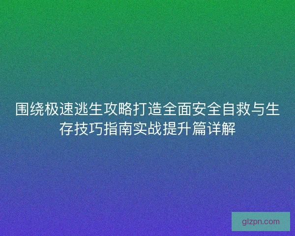 围绕极速逃生攻略打造全面安全自救与生存技巧指南实战提升篇详解