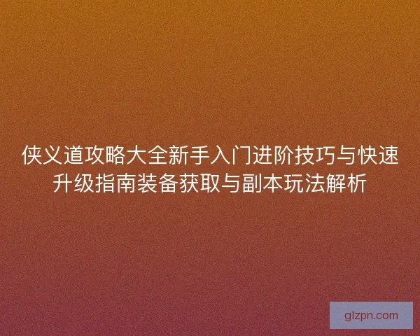 侠义道攻略大全新手入门进阶技巧与快速升级指南装备获取与副本玩法解析