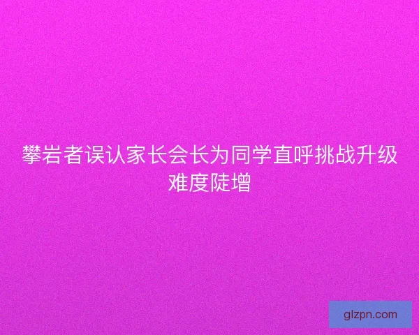 攀岩者误认家长会长为同学直呼挑战升级难度陡增