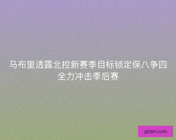 马布里透露北控新赛季目标锁定保八争四全力冲击季后赛
