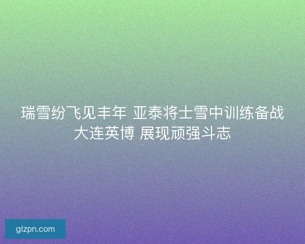 瑞雪纷飞见丰年 亚泰将士雪中训练备战大连英博 展现顽强斗志